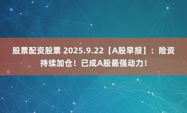 股票配资股票 2025.9.22【A股早报】：险资持续加仓！已成A股最强动力！