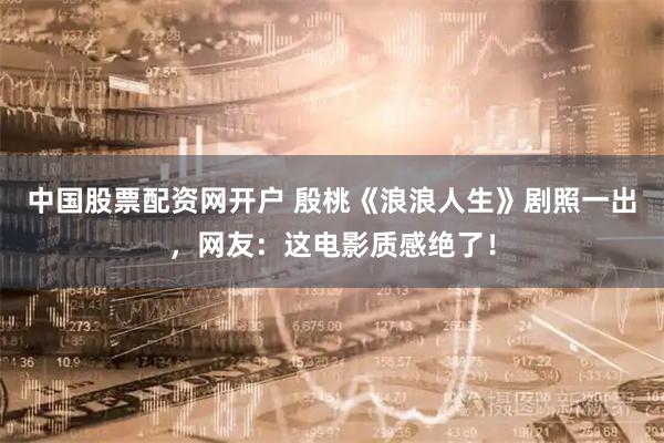 中国股票配资网开户 殷桃《浪浪人生》剧照一出，网友：这电影质感绝了！