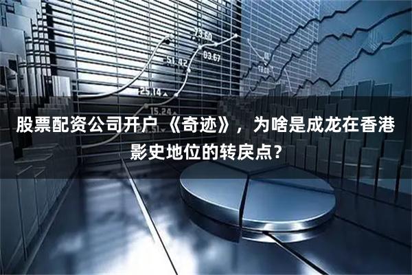 股票配资公司开户 《奇迹》，为啥是成龙在香港影史地位的转戾点？