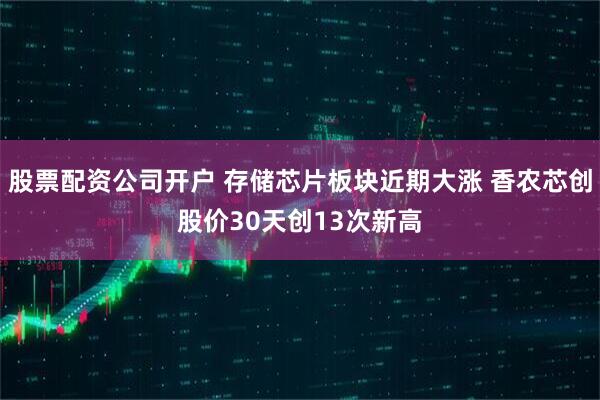 股票配资公司开户 存储芯片板块近期大涨 香农芯创股价30天创13次新高