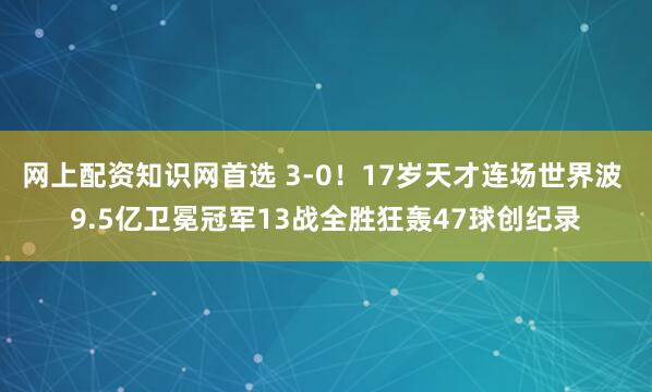 网上配资知识网首选 3-0！17岁天才连场世界波 9.5亿卫冕冠军13战全胜狂轰47球创纪录