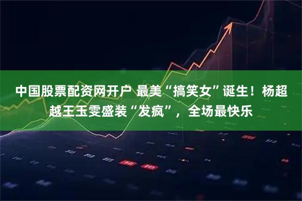 中国股票配资网开户 最美“搞笑女”诞生！杨超越王玉雯盛装“发疯”，全场最快乐