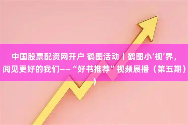 中国股票配资网开户 鹤图活动丨鹤图小‘视’界，阅见更好的我们——“好书推荐”视频展播（第五期）