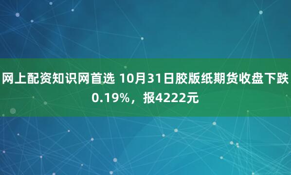 网上配资知识网首选 10月31日胶版纸期货收盘下跌0.19%，报4222元
