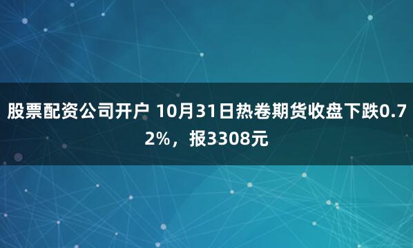股票配资公司开户 10月31日热卷期货收盘下跌0.72%，报3308元