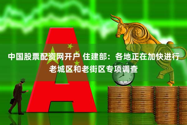 中国股票配资网开户 住建部：各地正在加快进行老城区和老街区专项调查