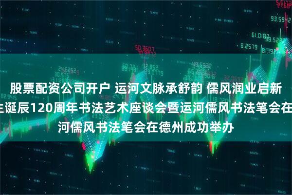 股票配资公司开户 运河文脉承舒韵 儒风润业启新程——舒同先生诞辰120周年书法艺术座谈会暨运河儒风书法笔会在德州成功举办