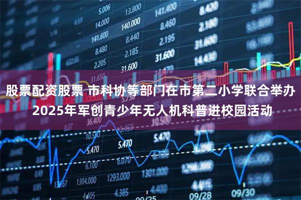 股票配资股票 市科协等部门在市第二小学联合举办 2025年军创青少年无人机科普进校园活动