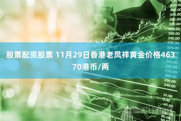 股票配资股票 11月29日香港老凤祥黄金价格46370港币/两