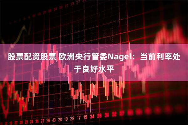 股票配资股票 欧洲央行管委Nagel：当前利率处于良好水平