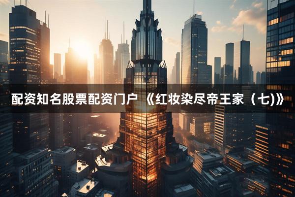 配资知名股票配资门户 《红妆染尽帝王家（七)》