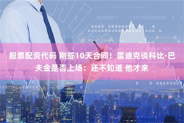 股票配资代码 刚签10天合同！雷迪克谈科比·巴夫金是否上场：还不知道 他才来