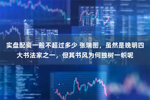 实盘配资一般不超过多少 张瑞图，虽然是晚明四大书法家之一，但其书风为何独树一帜呢