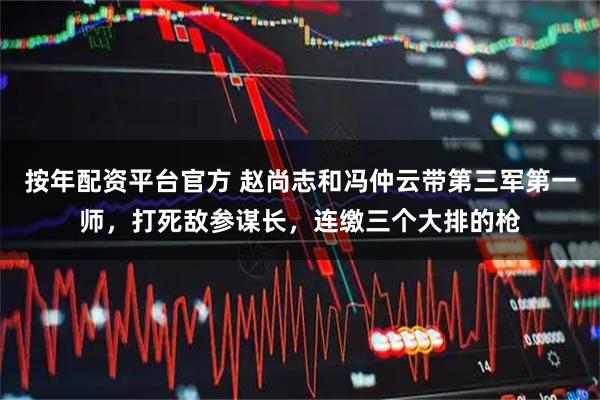 按年配资平台官方 赵尚志和冯仲云带第三军第一师，打死敌参谋长，连缴三个大排的枪