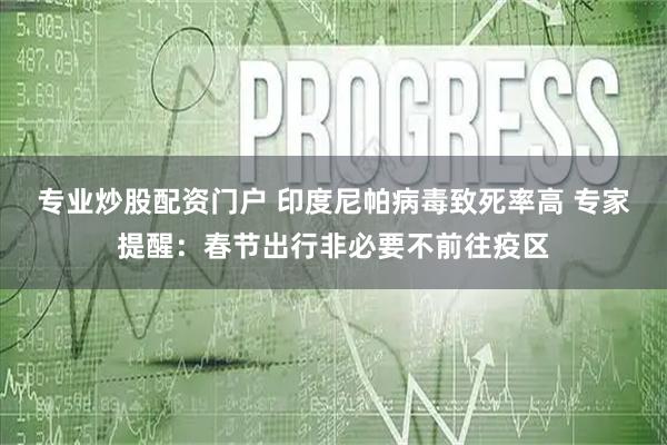 专业炒股配资门户 印度尼帕病毒致死率高 专家提醒：春节出行非必要不前往疫区