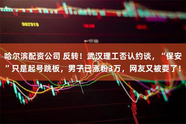 哈尔滨配资公司 反转！武汉理工否认约谈，“保安”只是起号跳板，男子已涨粉3万，网友又被耍了！