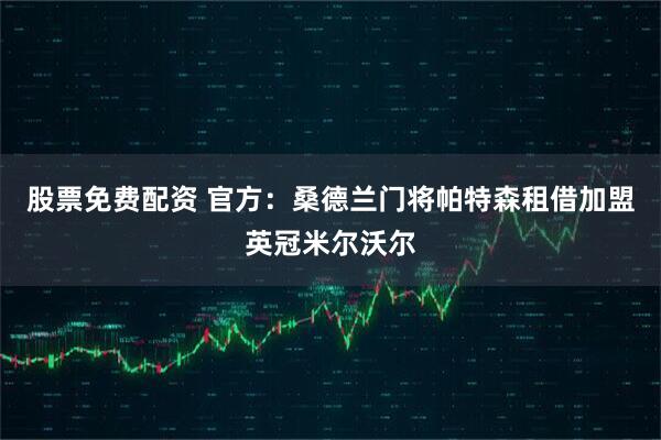 股票免费配资 官方：桑德兰门将帕特森租借加盟英冠米尔沃尔