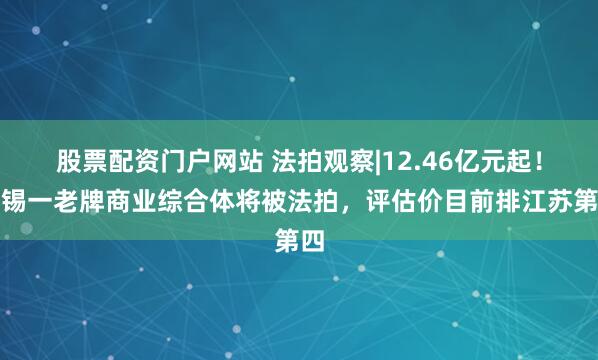 股票配资门户网站 法拍观察|12.46亿元起！无锡一老牌商业综合体将被法拍，评估价目前排江苏第四