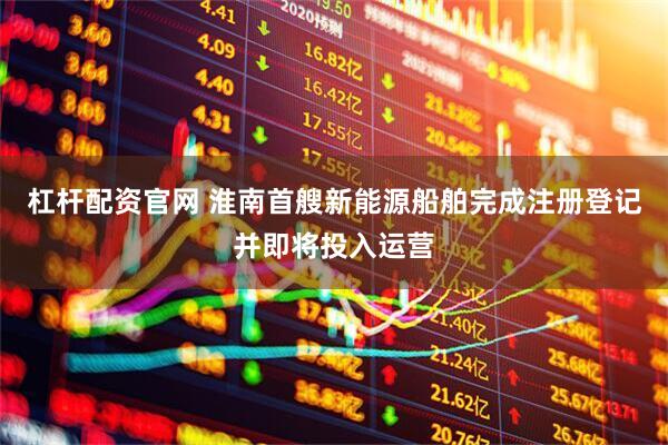 杠杆配资官网 淮南首艘新能源船舶完成注册登记并即将投入运营