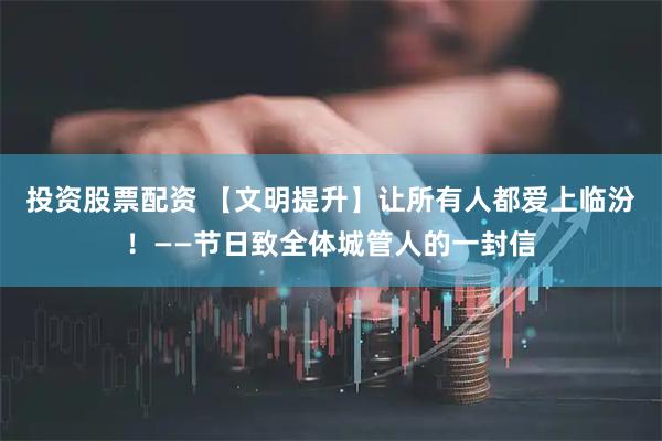 投资股票配资 【文明提升】让所有人都爱上临汾！——节日致全体城管人的一封信