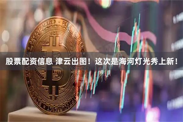 股票配资信息 津云出图！这次是海河灯光秀上新！
