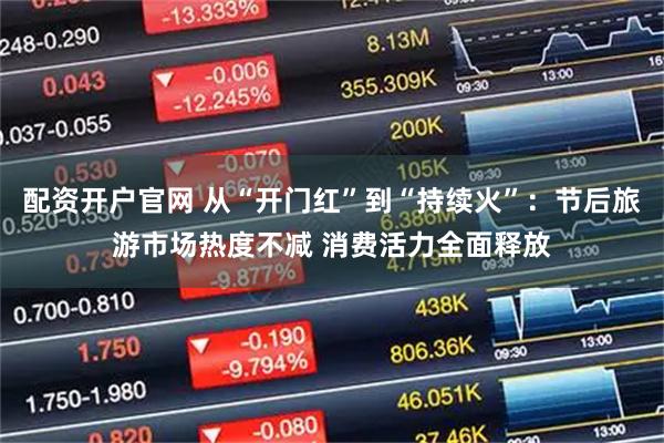 配资开户官网 从“开门红”到“持续火”：节后旅游市场热度不减 消费活力全面释放