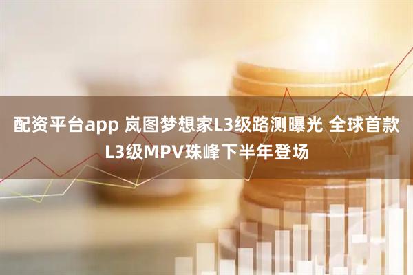 配资平台app 岚图梦想家L3级路测曝光 全球首款L3级MPV珠峰下半年登场