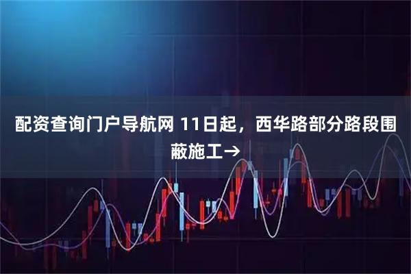 配资查询门户导航网 11日起，西华路部分路段围蔽施工→