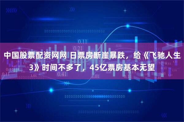 中国股票配资网网 日票房断崖暴跌，给《飞驰人生3》时间不多了，45亿票房基本无望