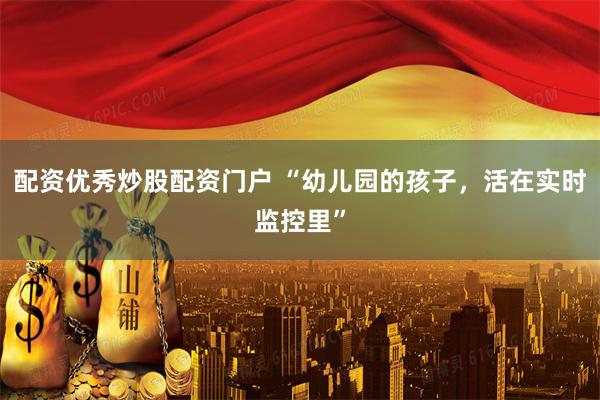 配资优秀炒股配资门户 “幼儿园的孩子，活在实时监控里”