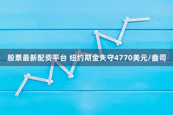 股票最新配资平台 纽约期金失守4770美元/盎司