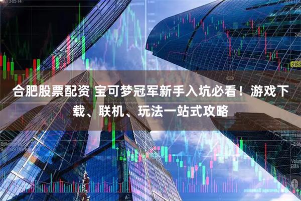 合肥股票配资 宝可梦冠军新手入坑必看！游戏下载、联机、玩法一站式攻略